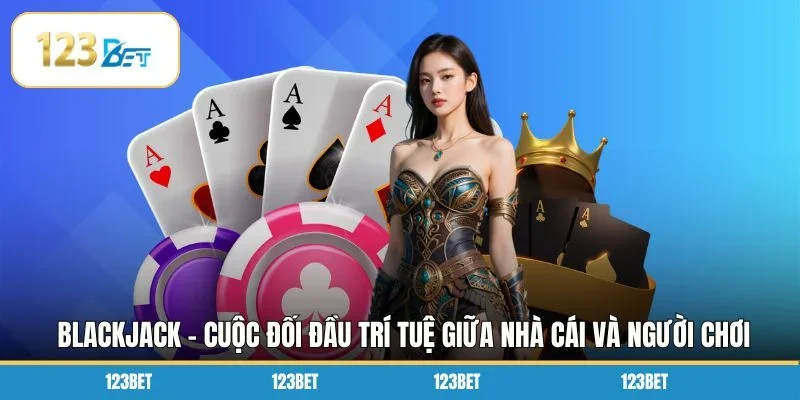 Blackjack - Cuộc đối đầu trí tuệ giữa nhà cái và người chơi
